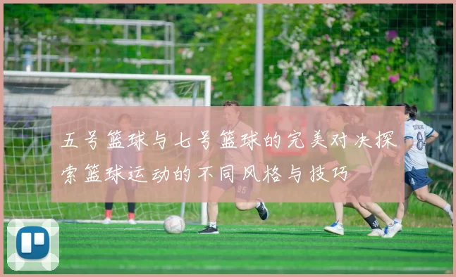 五号篮球与七号篮球的完美对决探索篮球运动的不同风格与技巧