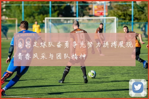南昌足球队奋勇争先努力拼搏展现青春风采与团队精神
