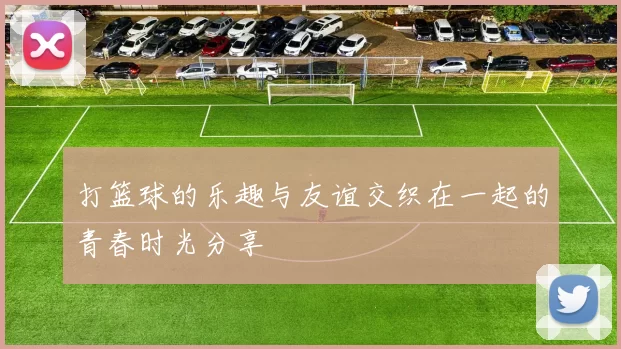 打篮球的乐趣与友谊交织在一起的青春时光分享