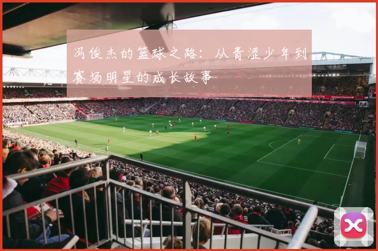 冯俊杰的篮球之路：从青涩少年到赛场明星的成长故事