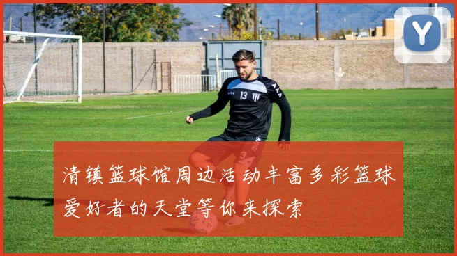 清镇篮球馆周边活动丰富多彩篮球爱好者的天堂等你来探索