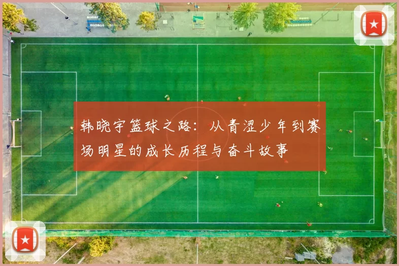 韩晓宇篮球之路：从青涩少年到赛场明星的成长历程与奋斗故事