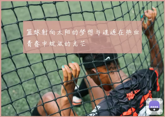 篮球射向太阳的梦想与追逐在热血青春中绽放的光芒