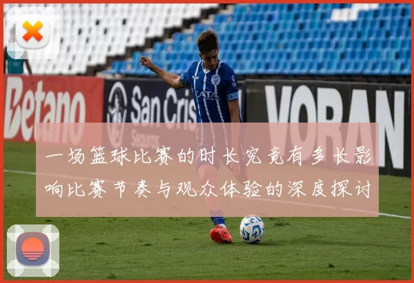 一场篮球比赛的时长究竟有多长影响比赛节奏与观众体验的深度探讨