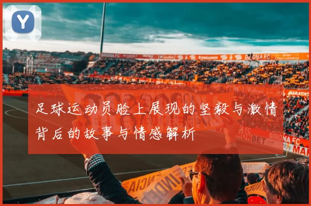 足球运动员脸上展现的坚毅与激情背后的故事与情感解析