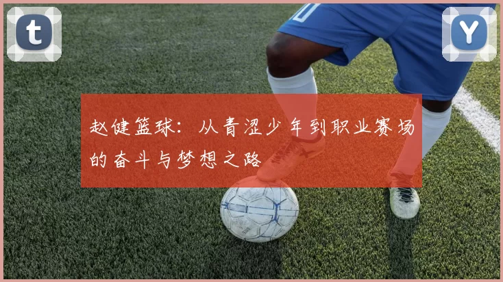 赵健篮球：从青涩少年到职业赛场的奋斗与梦想之路