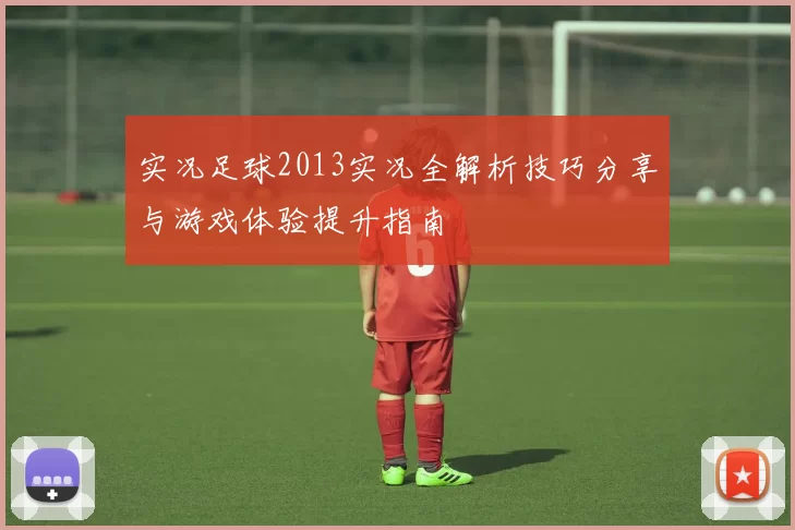 实况足球2013实况全解析技巧分享与游戏体验提升指南